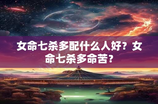 女命七杀多配什么人好？女命七杀多命苦？