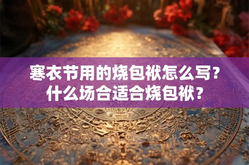 寒衣节用的烧包袱怎么写？什么场合适合烧包袱？