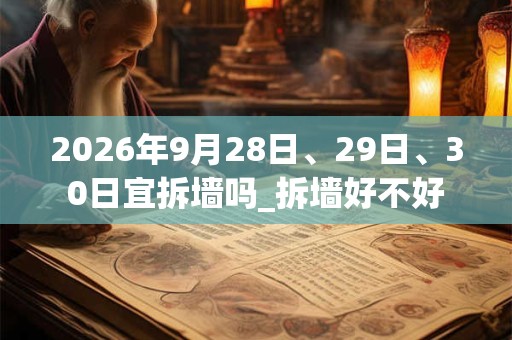 2026年9月28日、29日、30日宜拆墙吗_拆墙好不好