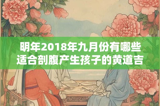 明年2018年九月份有哪些适合剖腹产生孩子的黄道吉日吗？