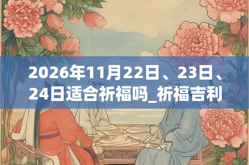 2026年11月22日、23日、24日适合祈福吗_祈福吉利吗