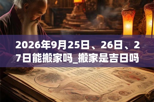 2026年9月25日、26日、27日能搬家吗_搬家是吉日吗 2026年9月25日、26日、27日能搬家吗_搬家是吉日吗