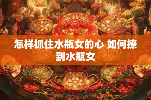 怎样抓住水瓶女的心 如何撩到水瓶女