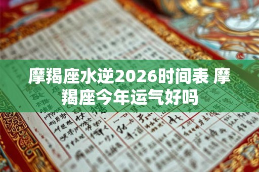 摩羯座水逆2026时间表 摩羯座今年运气好吗