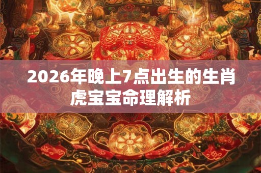 2026年晚上7点出生的生肖虎宝宝命理解析