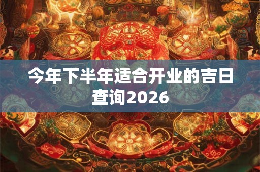今年下半年适合开业的吉日查询2026 今年下半年适合开业的吉日查询2026