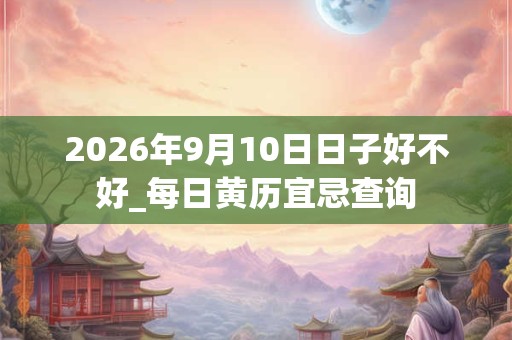 2026年9月10日日子好不好_每日黄历宜忌查询 2026年9月10日日子好不好_每日黄历宜忌查询