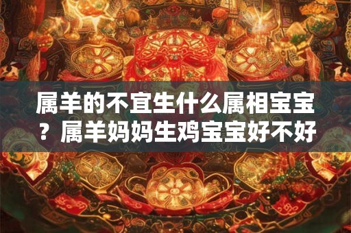 属羊的不宜生什么属相宝宝？属羊妈妈生鸡宝宝好不好？