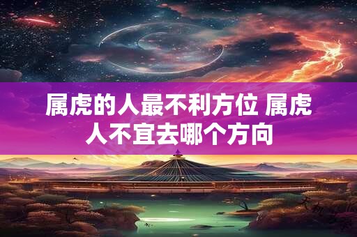 属虎的人最不利方位 属虎人不宜去哪个方向
