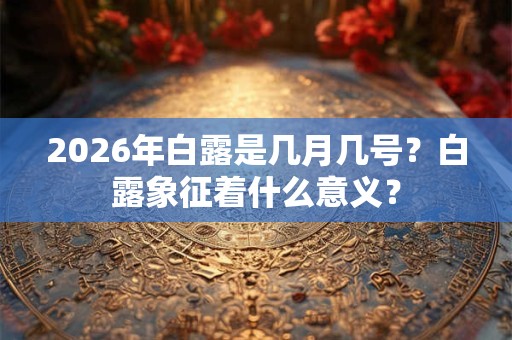 2026年白露是几月几号？白露象征着什么意义？