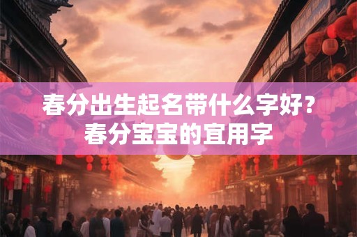 春分出生起名带什么字好？春分宝宝的宜用字