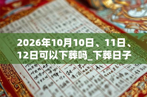 2026年10月10日、11日、12日可以下葬吗_下葬日子好吗
