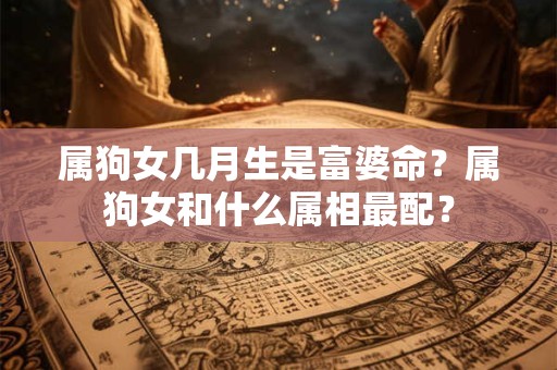 属狗女几月生是富婆命?属狗女和什么属相最配? 属狗女几月生是富婆命?属狗女和什么属相最配?
