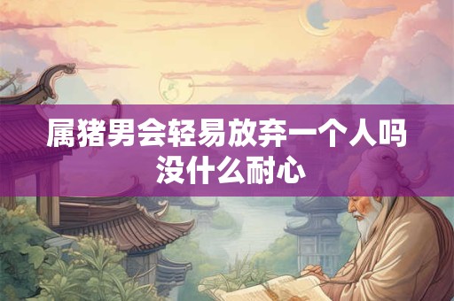 属猪男会轻易放弃一个人吗 没什么耐心