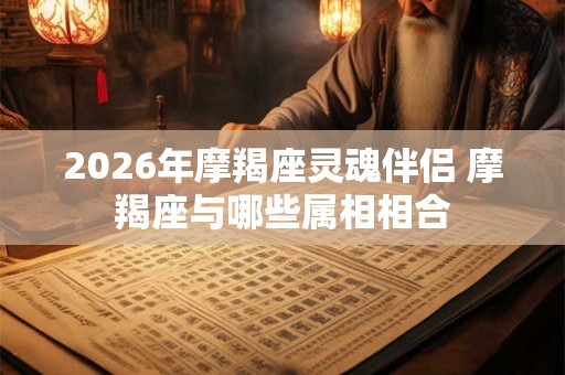 2026年摩羯座灵魂伴侣 摩羯座与哪些属相相合