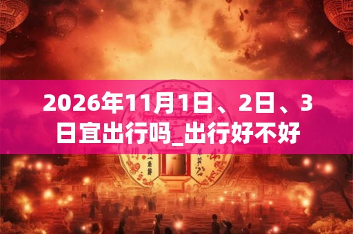 2026年11月1日、2日、3日宜出行吗_出行好不好