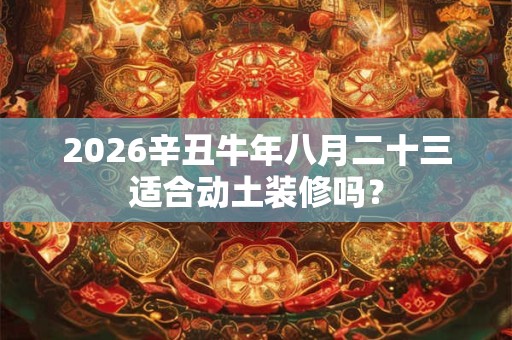 2026辛丑牛年八月二十三适合动土装修吗？