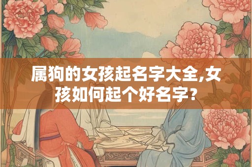 属狗的女孩起名字大全,女孩如何起个好名字？