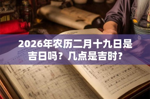 2026年农历二月十九日是吉日吗?几点是吉时? 2026年农历二月十九日是吉日吗?几点是吉时?