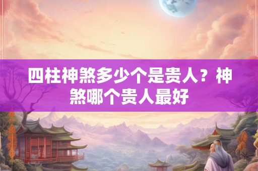 四柱神煞多少个是贵人？神煞哪个贵人最好
