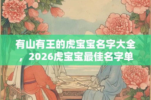 有山有王的虎宝宝名字大全,2026虎宝宝最佳名字单字 有山有王的虎宝宝名字大全,2026虎宝宝最佳名字单字