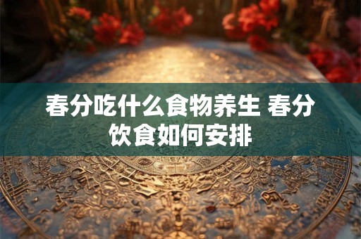 春分吃什么食物养生 春分饮食如何安排