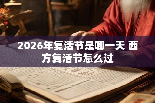 2026年复活节是哪一天 西方复活节怎么过