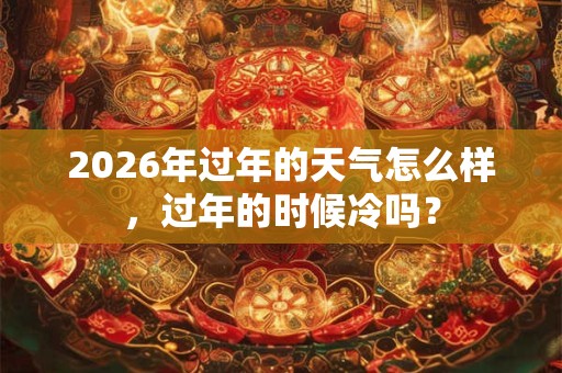 2026年过年的天气怎么样，过年的时候冷吗？
