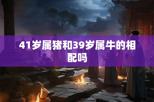 41岁属猪和39岁属牛的相配吗