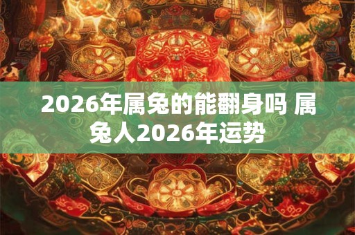 2026年属兔的能翻身吗 属兔人2026年运势