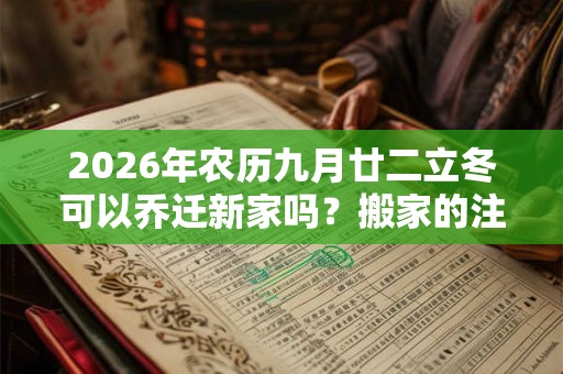 2026年农历九月廿二立冬可以乔迁新家吗？搬家的注意事项？