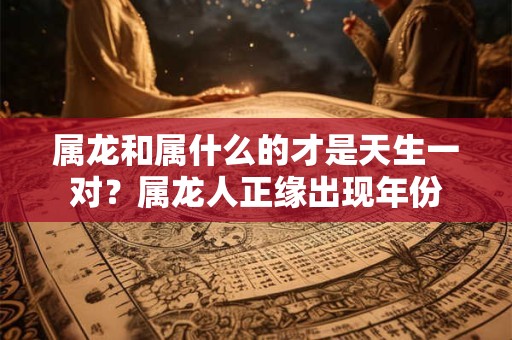属龙和属什么的才是天生一对？属龙人正缘出现年份