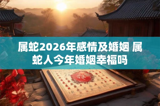 属蛇2026年感情及婚姻 属蛇人今年婚姻幸福吗 属蛇2026年感情及婚姻 属蛇人今年婚姻幸福吗