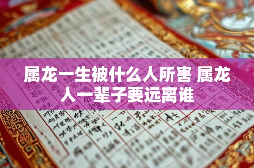 属龙一生被什么人所害 属龙人一辈子要远离谁