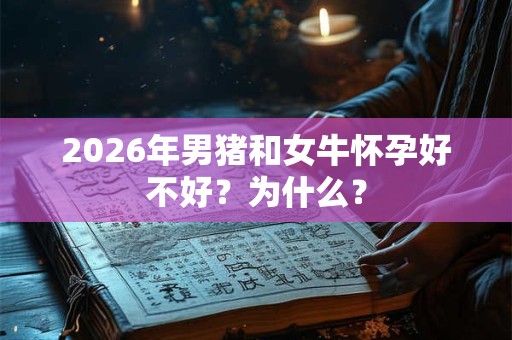 2026年男猪和女牛怀孕好不好？为什么？