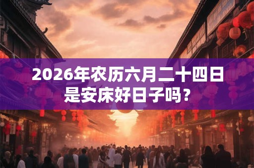 2026年农历六月二十四日是安床好日子吗？