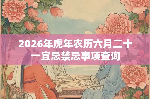 2026年虎年农历六月二十一宜忌禁忌事项查询 2026年虎年农历六月二十一宜忌禁忌事项查询
