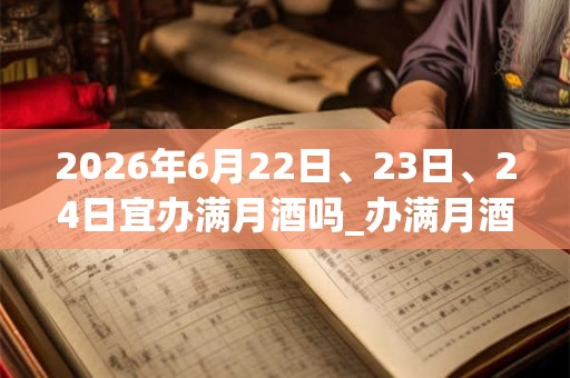 2026年6月22日、23日、24日宜办满月酒吗_办满月酒好不好