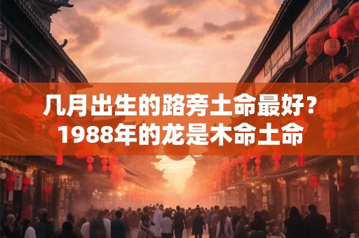 几月出生的路旁土命最好？1988年的龙是木命土命
