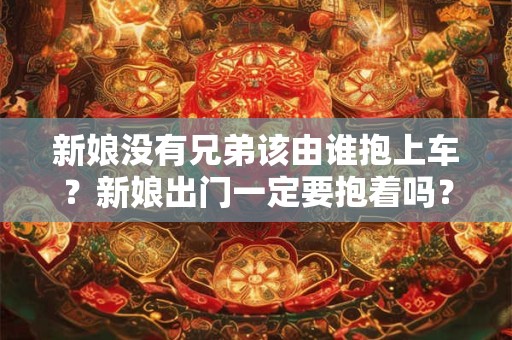 新娘没有兄弟该由谁抱上车?新娘出门一定要抱着吗? 新娘没有兄弟该由谁抱上车?新娘出门一定要抱着吗?