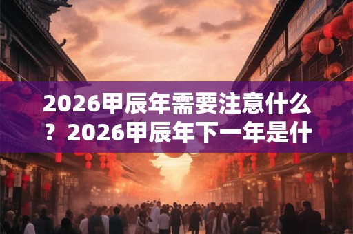 2026甲辰年需要注意什么？2026甲辰年下一年是什么年？