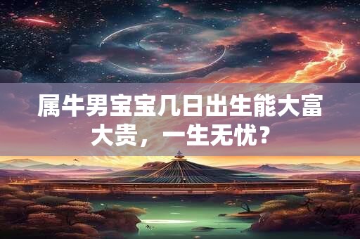 属牛男宝宝几日出生能大富大贵，一生无忧？