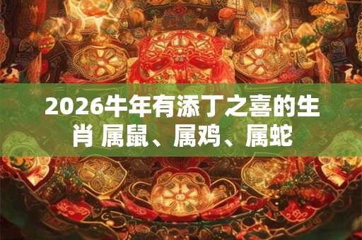 2026牛年有添丁之喜的生肖 属鼠、属鸡、属蛇
