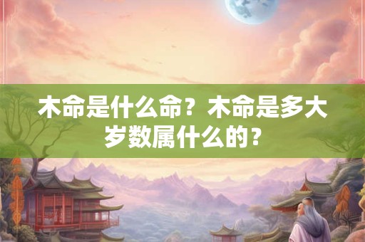 木命是什么命？木命是多大岁数属什么的？