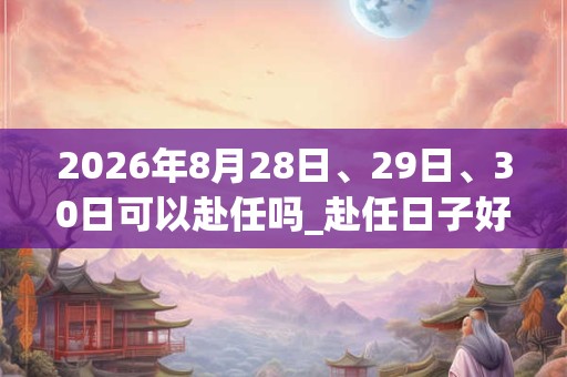 2026年8月28日、29日、30日可以赴任吗_赴任日子好吗