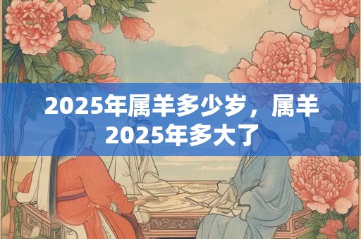 2025年属羊多少岁，属羊2025年多大了