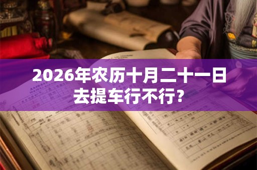 2026年农历十月二十一日去提车行不行？