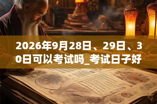 2026年9月28日、29日、30日可以考试吗_考试日子好吗