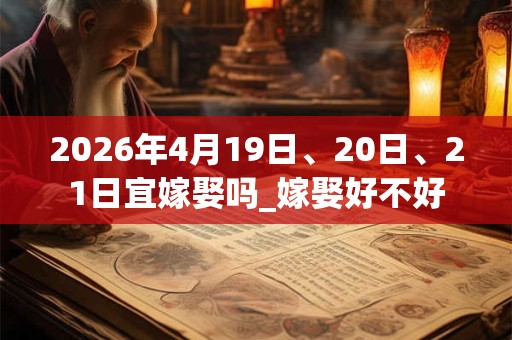 2026年4月19日、20日、21日宜嫁娶吗_嫁娶好不好
