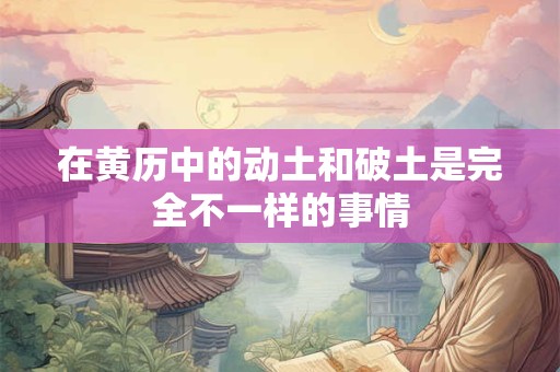 在黄历中的动土和破土是完全不一样的事情